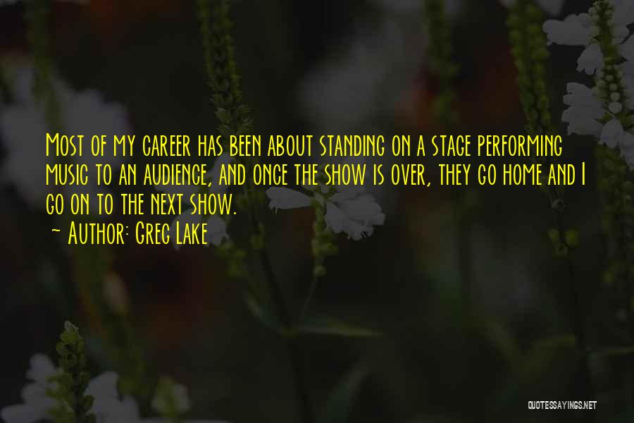 Greg Lake Quotes: Most Of My Career Has Been About Standing On A Stage Performing Music To An Audience, And Once The Show