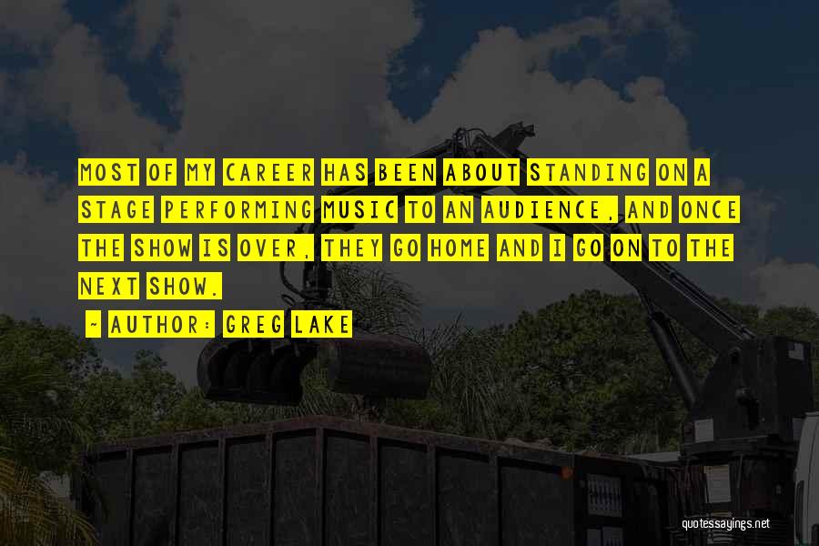 Greg Lake Quotes: Most Of My Career Has Been About Standing On A Stage Performing Music To An Audience, And Once The Show