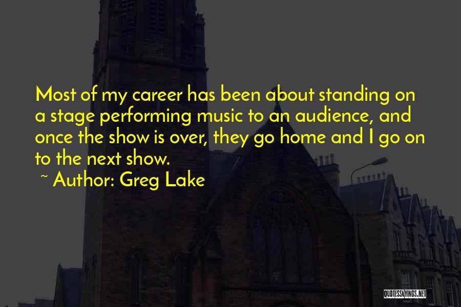 Greg Lake Quotes: Most Of My Career Has Been About Standing On A Stage Performing Music To An Audience, And Once The Show