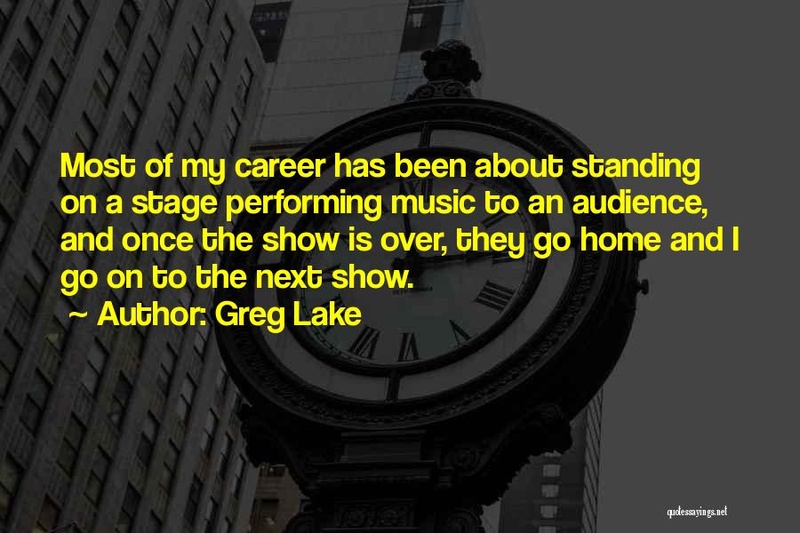 Greg Lake Quotes: Most Of My Career Has Been About Standing On A Stage Performing Music To An Audience, And Once The Show