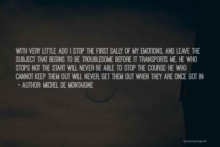 Michel De Montaigne Quotes: With Very Little Ado I Stop The First Sally Of My Emotions, And Leave The Subject That Begins To Be