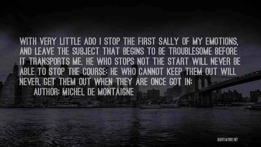 Michel De Montaigne Quotes: With Very Little Ado I Stop The First Sally Of My Emotions, And Leave The Subject That Begins To Be