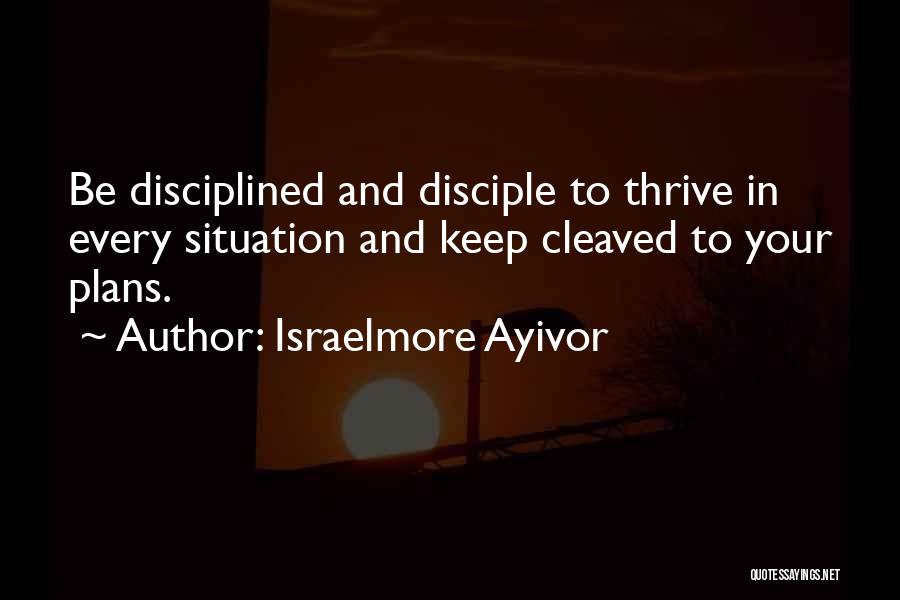 Israelmore Ayivor Quotes: Be Disciplined And Disciple To Thrive In Every Situation And Keep Cleaved To Your Plans.