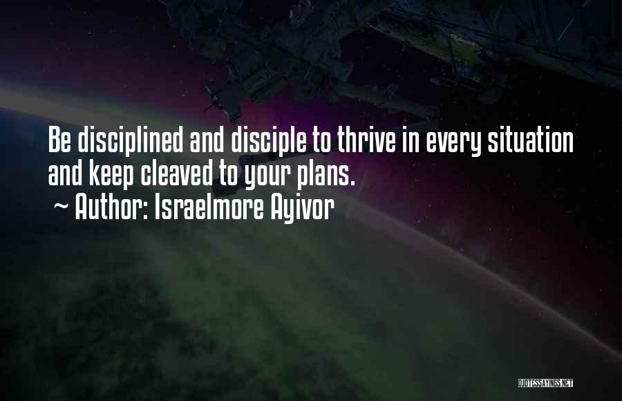 Israelmore Ayivor Quotes: Be Disciplined And Disciple To Thrive In Every Situation And Keep Cleaved To Your Plans.