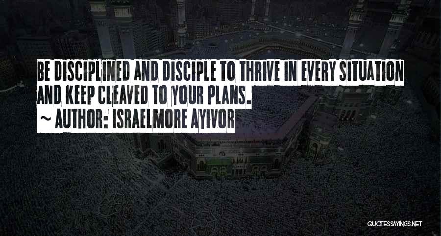 Israelmore Ayivor Quotes: Be Disciplined And Disciple To Thrive In Every Situation And Keep Cleaved To Your Plans.