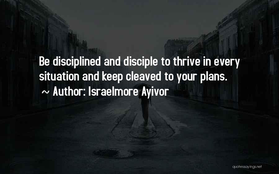 Israelmore Ayivor Quotes: Be Disciplined And Disciple To Thrive In Every Situation And Keep Cleaved To Your Plans.