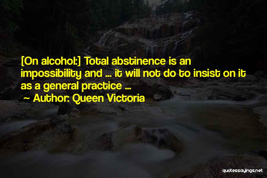 Queen Victoria Quotes: [on Alcohol:] Total Abstinence Is An Impossibility And ... It Will Not Do To Insist On It As A General