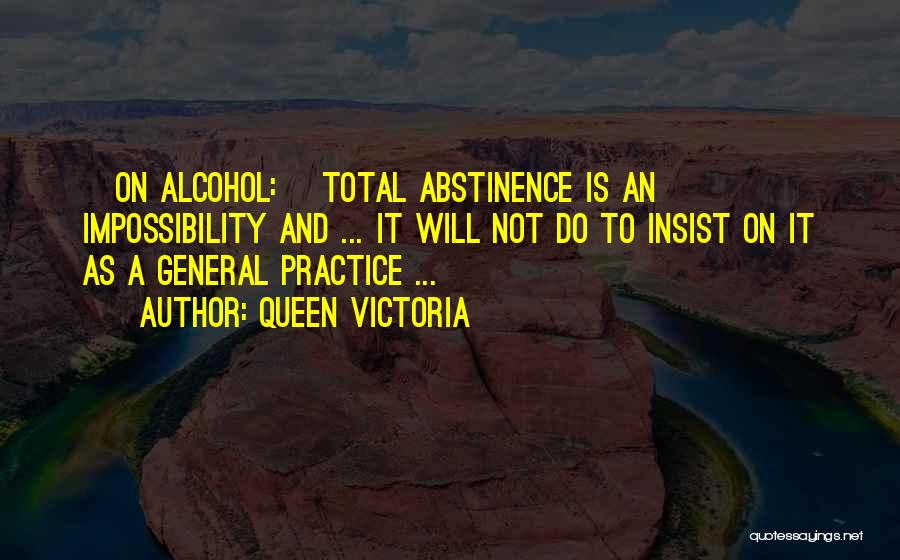 Queen Victoria Quotes: [on Alcohol:] Total Abstinence Is An Impossibility And ... It Will Not Do To Insist On It As A General