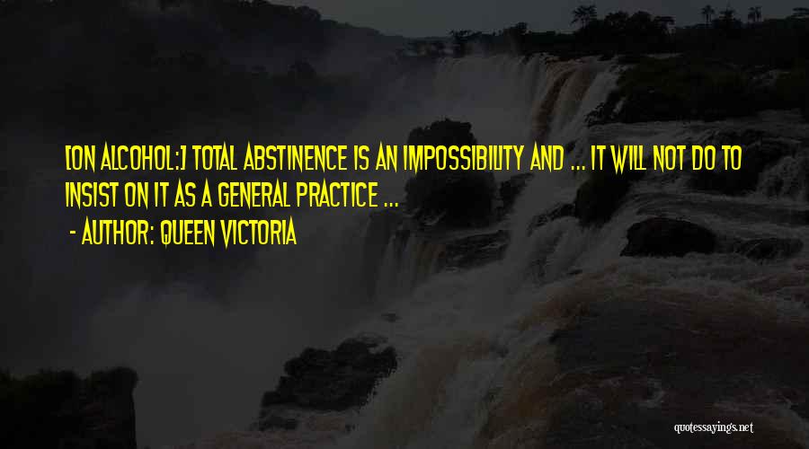 Queen Victoria Quotes: [on Alcohol:] Total Abstinence Is An Impossibility And ... It Will Not Do To Insist On It As A General