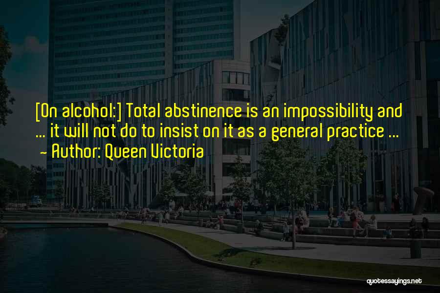 Queen Victoria Quotes: [on Alcohol:] Total Abstinence Is An Impossibility And ... It Will Not Do To Insist On It As A General