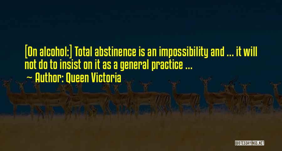 Queen Victoria Quotes: [on Alcohol:] Total Abstinence Is An Impossibility And ... It Will Not Do To Insist On It As A General