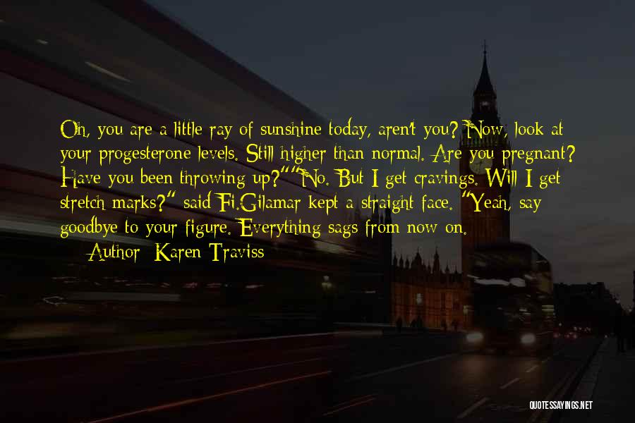 Karen Traviss Quotes: Oh, You Are A Little Ray Of Sunshine Today, Aren't You? Now, Look At Your Progesterone Levels. Still Higher Than
