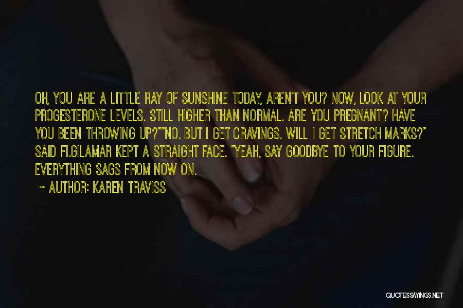 Karen Traviss Quotes: Oh, You Are A Little Ray Of Sunshine Today, Aren't You? Now, Look At Your Progesterone Levels. Still Higher Than