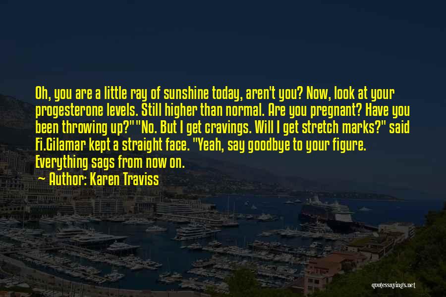 Karen Traviss Quotes: Oh, You Are A Little Ray Of Sunshine Today, Aren't You? Now, Look At Your Progesterone Levels. Still Higher Than