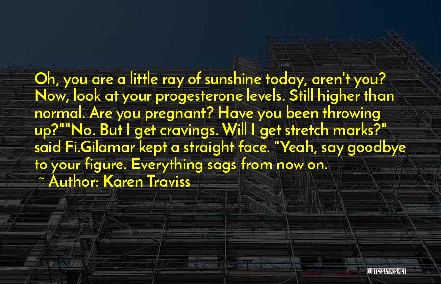 Karen Traviss Quotes: Oh, You Are A Little Ray Of Sunshine Today, Aren't You? Now, Look At Your Progesterone Levels. Still Higher Than