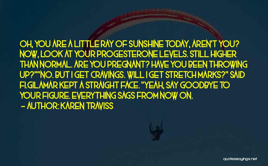 Karen Traviss Quotes: Oh, You Are A Little Ray Of Sunshine Today, Aren't You? Now, Look At Your Progesterone Levels. Still Higher Than