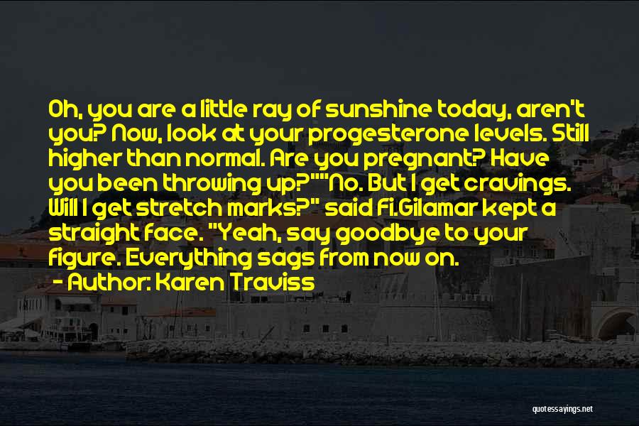 Karen Traviss Quotes: Oh, You Are A Little Ray Of Sunshine Today, Aren't You? Now, Look At Your Progesterone Levels. Still Higher Than