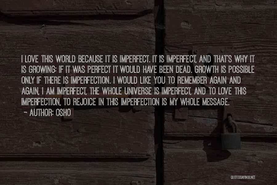 Osho Quotes: I Love This World Because It Is Imperfect. It Is Imperfect, And That's Why It Is Growing; If It Was