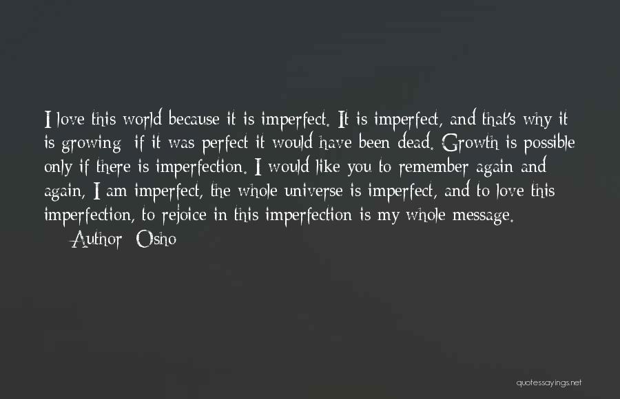 Osho Quotes: I Love This World Because It Is Imperfect. It Is Imperfect, And That's Why It Is Growing; If It Was