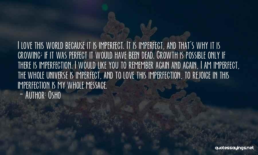 Osho Quotes: I Love This World Because It Is Imperfect. It Is Imperfect, And That's Why It Is Growing; If It Was