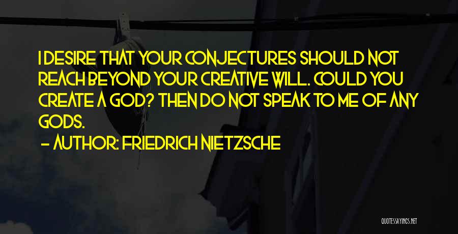 Friedrich Nietzsche Quotes: I Desire That Your Conjectures Should Not Reach Beyond Your Creative Will. Could You Create A God? Then Do Not