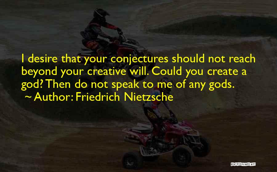 Friedrich Nietzsche Quotes: I Desire That Your Conjectures Should Not Reach Beyond Your Creative Will. Could You Create A God? Then Do Not