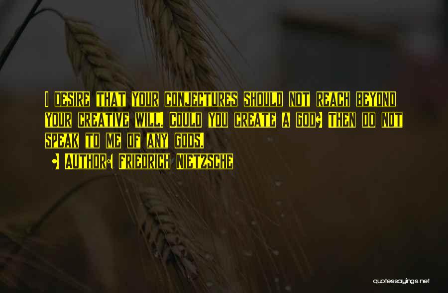 Friedrich Nietzsche Quotes: I Desire That Your Conjectures Should Not Reach Beyond Your Creative Will. Could You Create A God? Then Do Not