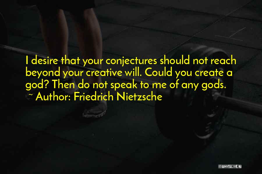 Friedrich Nietzsche Quotes: I Desire That Your Conjectures Should Not Reach Beyond Your Creative Will. Could You Create A God? Then Do Not