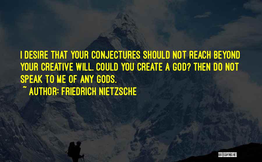 Friedrich Nietzsche Quotes: I Desire That Your Conjectures Should Not Reach Beyond Your Creative Will. Could You Create A God? Then Do Not