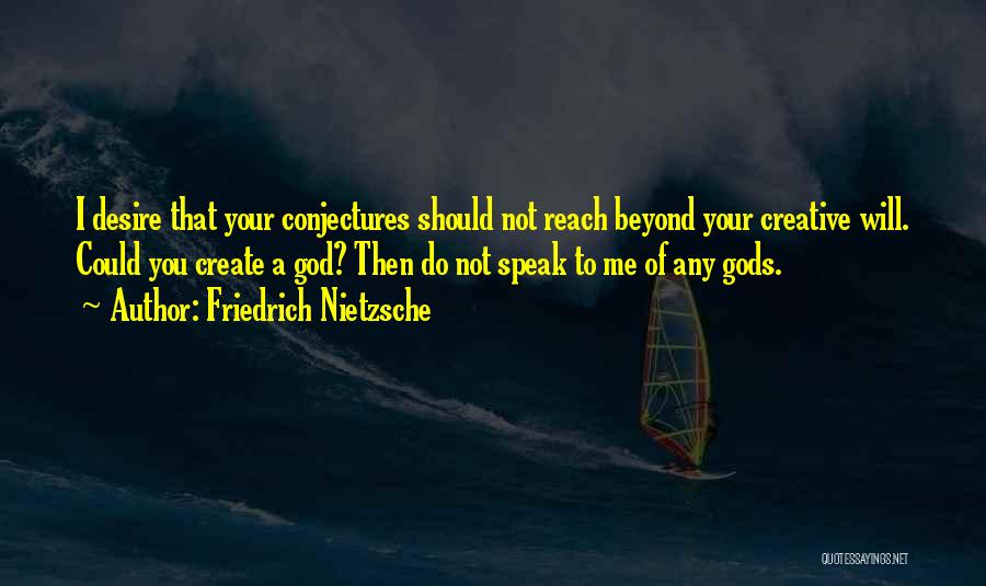 Friedrich Nietzsche Quotes: I Desire That Your Conjectures Should Not Reach Beyond Your Creative Will. Could You Create A God? Then Do Not