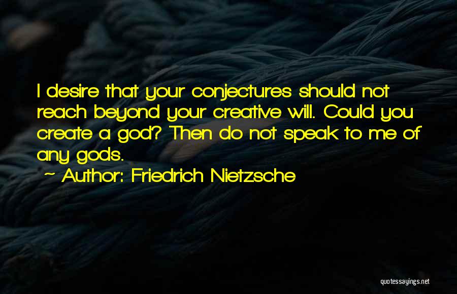 Friedrich Nietzsche Quotes: I Desire That Your Conjectures Should Not Reach Beyond Your Creative Will. Could You Create A God? Then Do Not