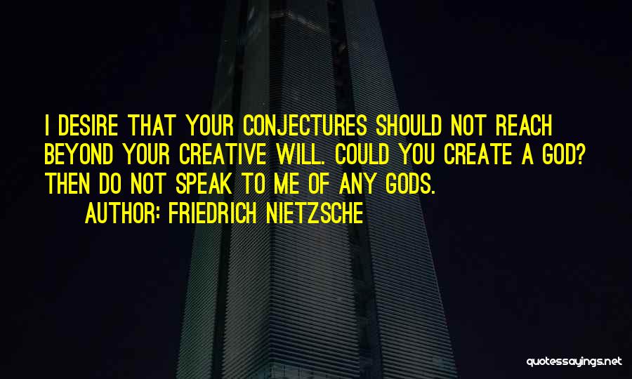 Friedrich Nietzsche Quotes: I Desire That Your Conjectures Should Not Reach Beyond Your Creative Will. Could You Create A God? Then Do Not