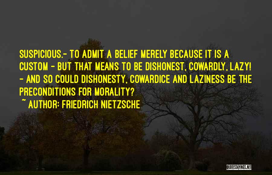 Friedrich Nietzsche Quotes: Suspicious.- To Admit A Belief Merely Because It Is A Custom - But That Means To Be Dishonest, Cowardly, Lazy!