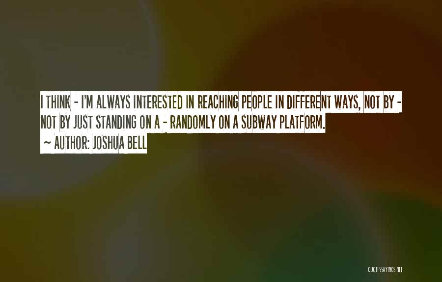 Joshua Bell Quotes: I Think - I'm Always Interested In Reaching People In Different Ways, Not By - Not By Just Standing On