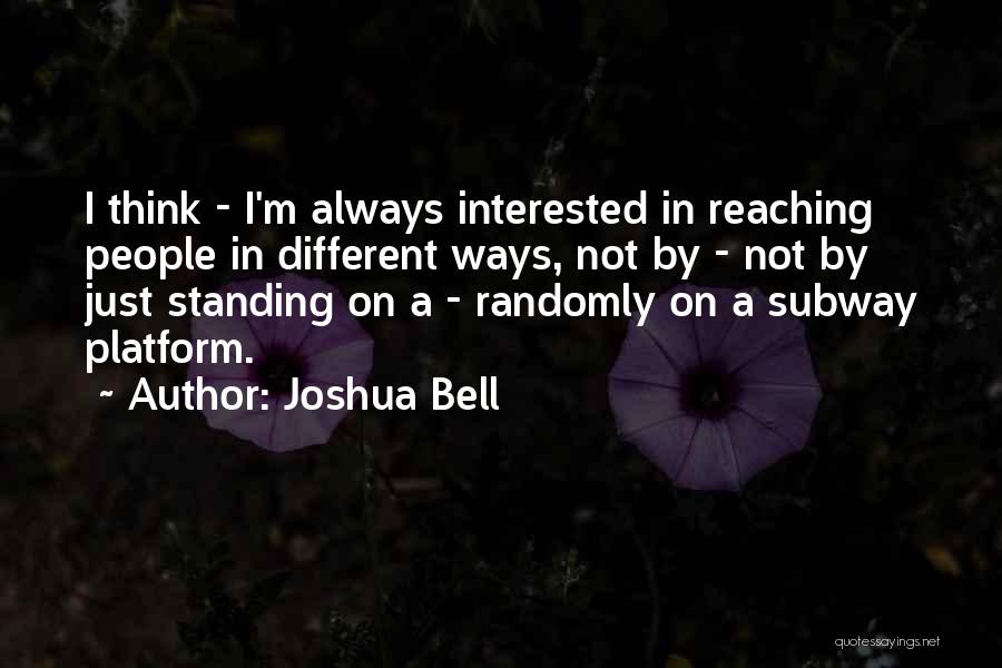 Joshua Bell Quotes: I Think - I'm Always Interested In Reaching People In Different Ways, Not By - Not By Just Standing On