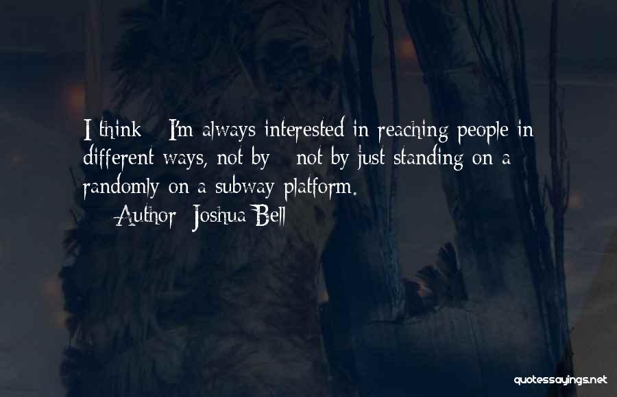 Joshua Bell Quotes: I Think - I'm Always Interested In Reaching People In Different Ways, Not By - Not By Just Standing On