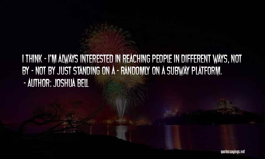Joshua Bell Quotes: I Think - I'm Always Interested In Reaching People In Different Ways, Not By - Not By Just Standing On