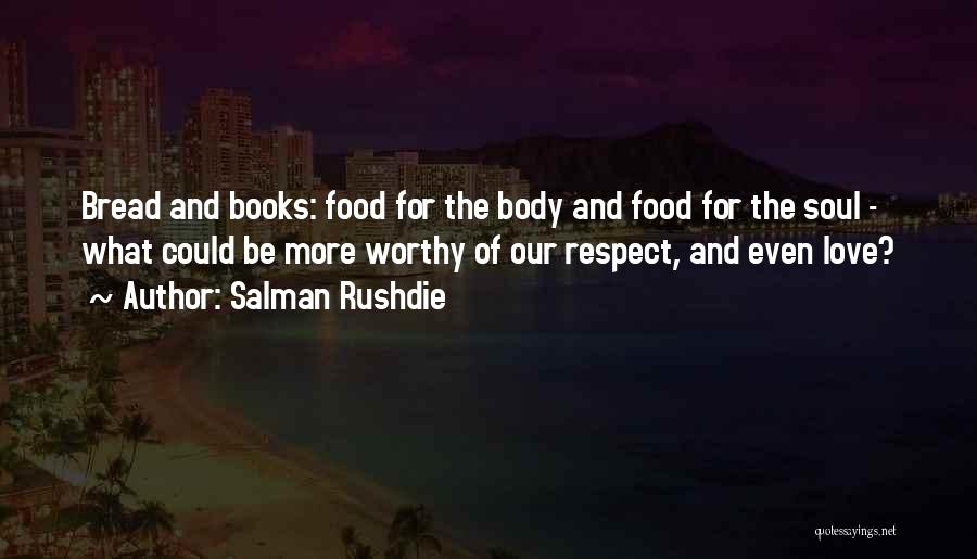 Salman Rushdie Quotes: Bread And Books: Food For The Body And Food For The Soul - What Could Be More Worthy Of Our