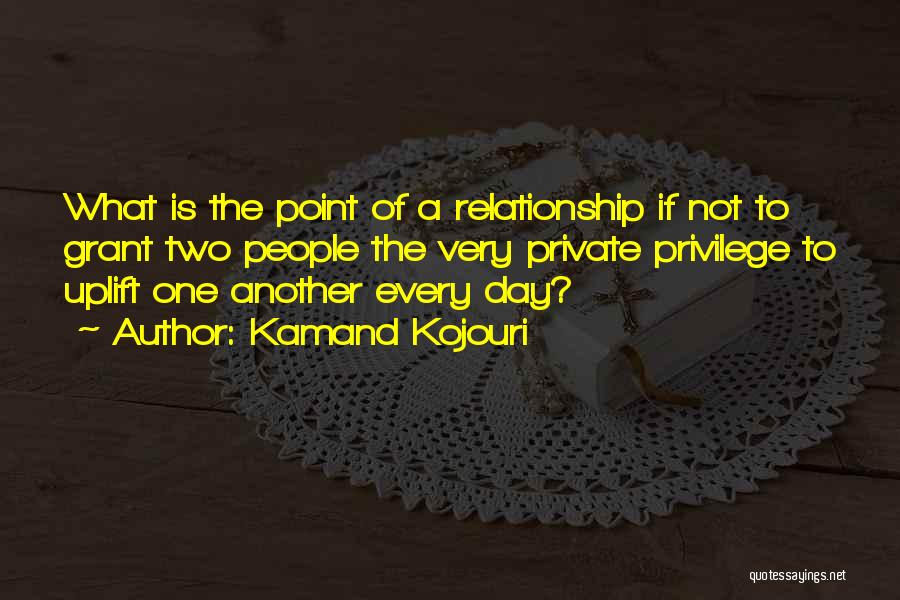 Kamand Kojouri Quotes: What Is The Point Of A Relationship If Not To Grant Two People The Very Private Privilege To Uplift One