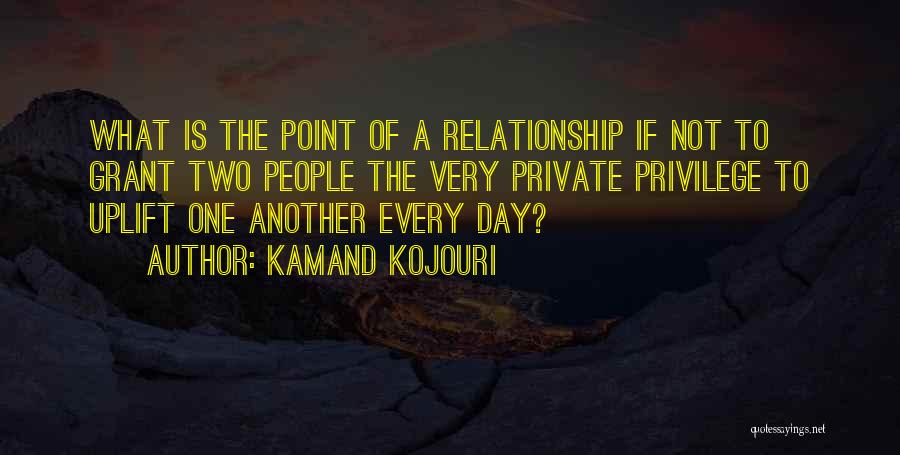 Kamand Kojouri Quotes: What Is The Point Of A Relationship If Not To Grant Two People The Very Private Privilege To Uplift One