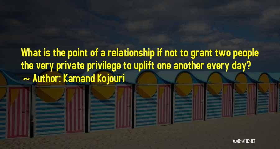 Kamand Kojouri Quotes: What Is The Point Of A Relationship If Not To Grant Two People The Very Private Privilege To Uplift One