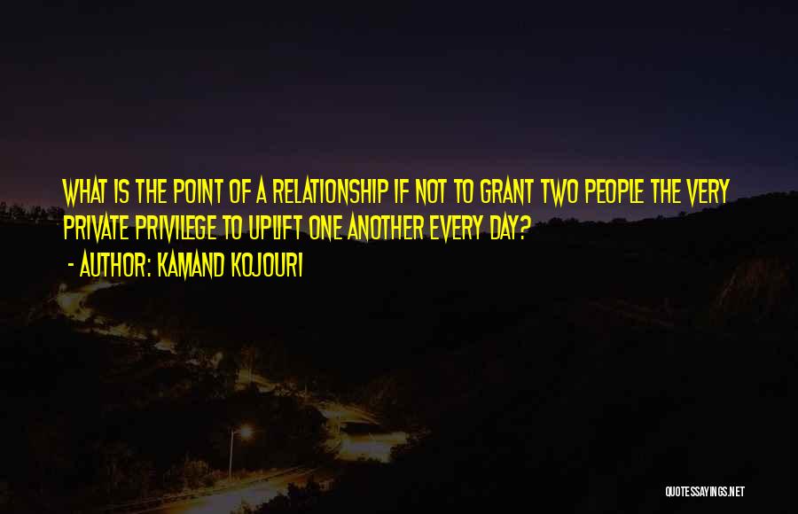 Kamand Kojouri Quotes: What Is The Point Of A Relationship If Not To Grant Two People The Very Private Privilege To Uplift One