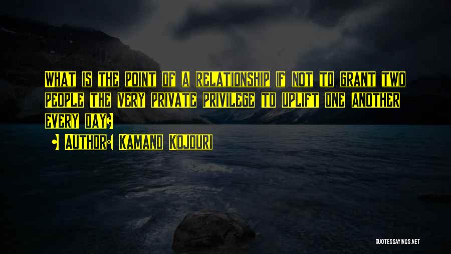 Kamand Kojouri Quotes: What Is The Point Of A Relationship If Not To Grant Two People The Very Private Privilege To Uplift One