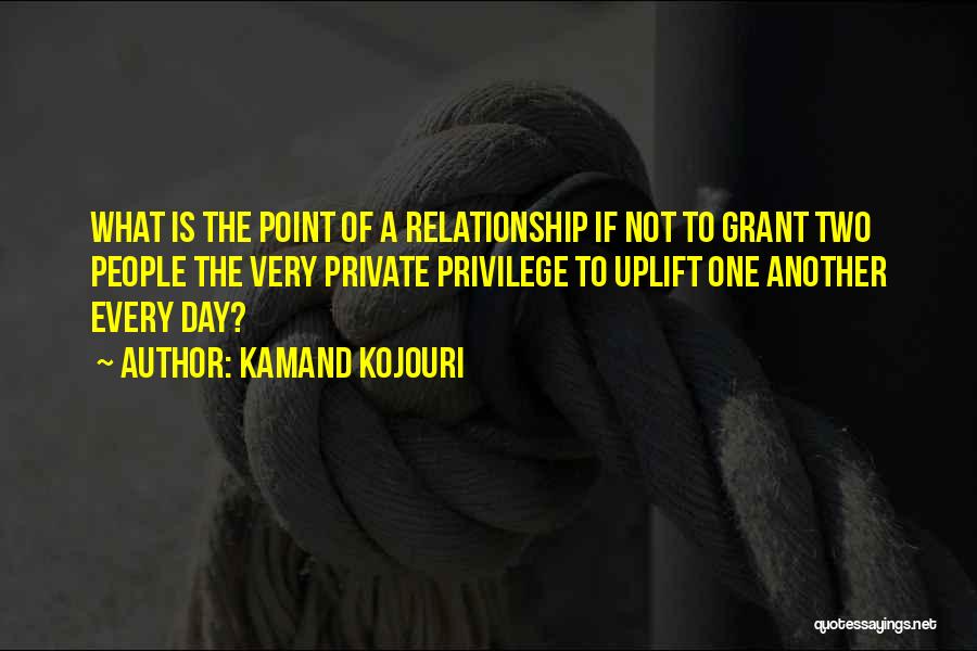 Kamand Kojouri Quotes: What Is The Point Of A Relationship If Not To Grant Two People The Very Private Privilege To Uplift One