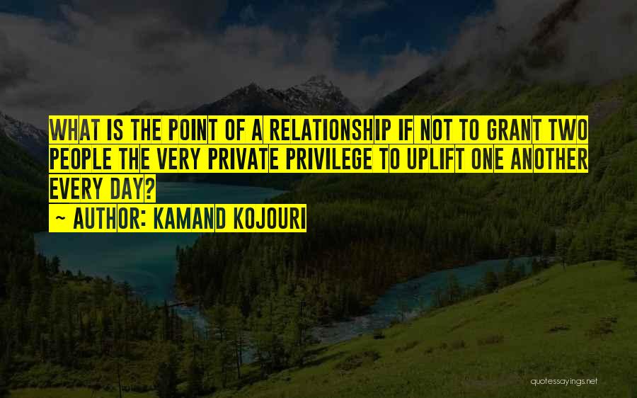 Kamand Kojouri Quotes: What Is The Point Of A Relationship If Not To Grant Two People The Very Private Privilege To Uplift One