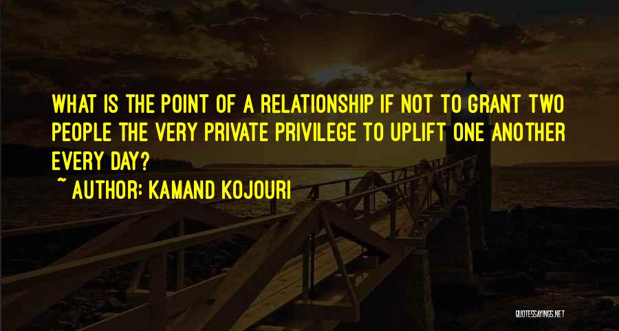 Kamand Kojouri Quotes: What Is The Point Of A Relationship If Not To Grant Two People The Very Private Privilege To Uplift One