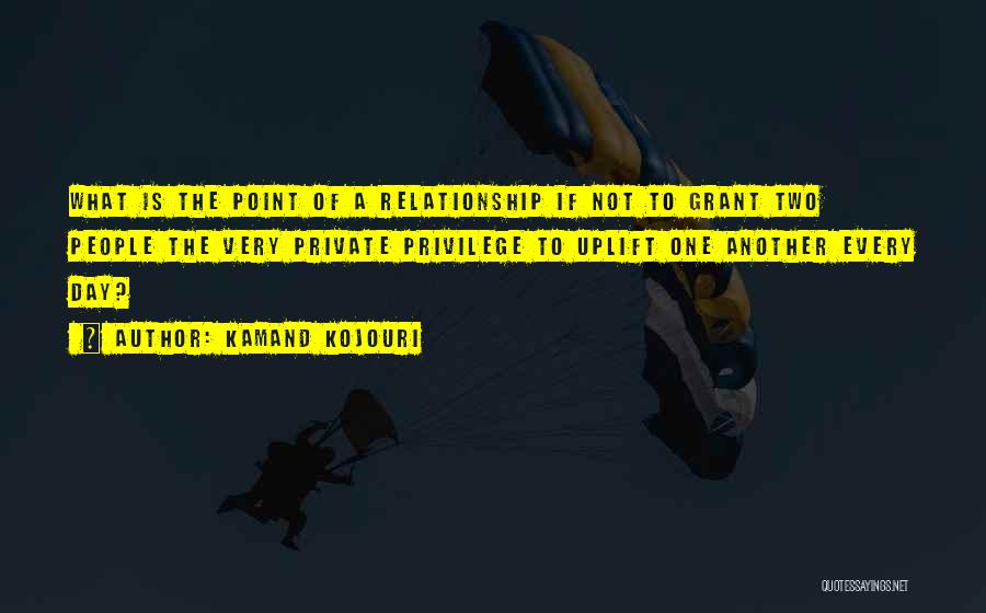 Kamand Kojouri Quotes: What Is The Point Of A Relationship If Not To Grant Two People The Very Private Privilege To Uplift One