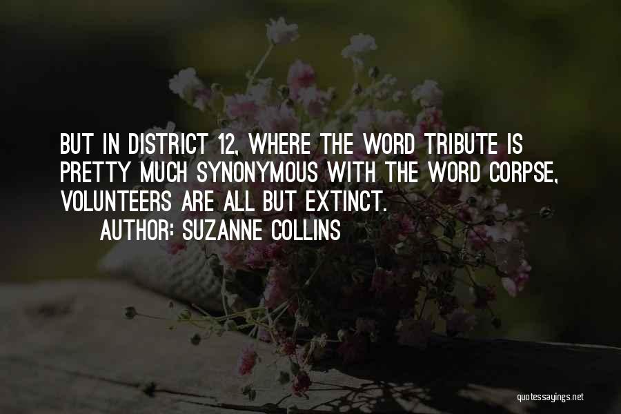 Suzanne Collins Quotes: But In District 12, Where The Word Tribute Is Pretty Much Synonymous With The Word Corpse, Volunteers Are All But