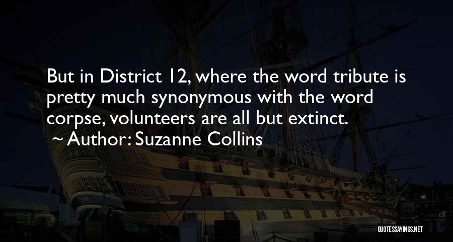 Suzanne Collins Quotes: But In District 12, Where The Word Tribute Is Pretty Much Synonymous With The Word Corpse, Volunteers Are All But