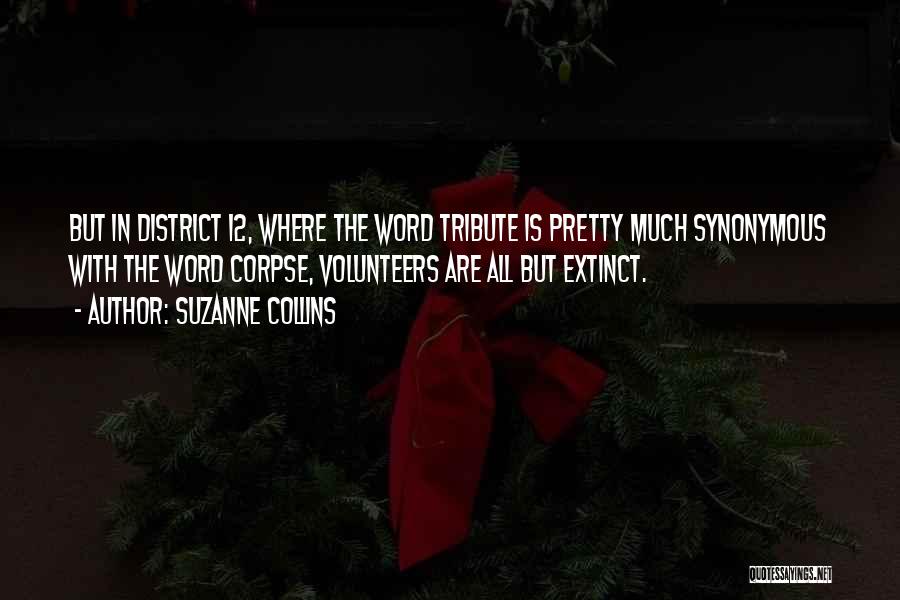 Suzanne Collins Quotes: But In District 12, Where The Word Tribute Is Pretty Much Synonymous With The Word Corpse, Volunteers Are All But